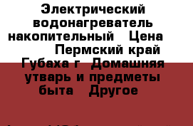 Электрический водонагреватель накопительный › Цена ­ 5 726 - Пермский край, Губаха г. Домашняя утварь и предметы быта » Другое   